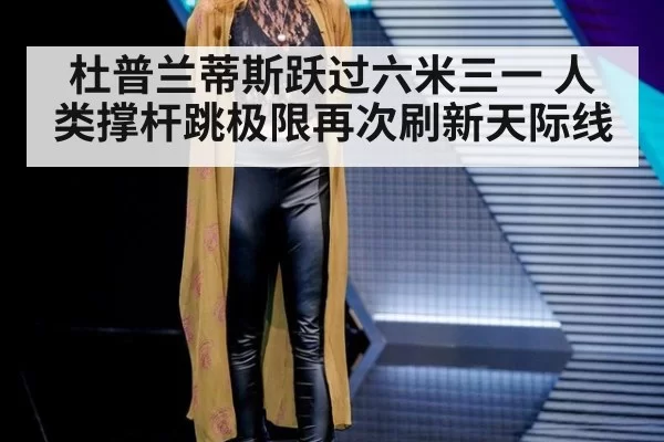 杜普兰蒂斯跃过六米三一 人类撑杆跳极限再次刷新天际线