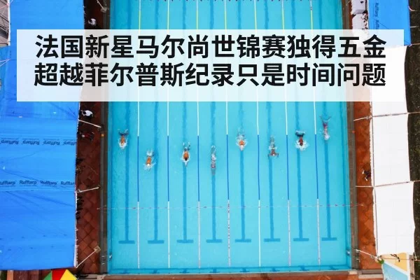 法国新星马尔尚世锦赛独得五金超越菲尔普斯纪录只是时间问题