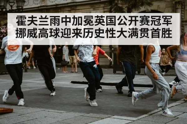 霍夫兰雨中加冕英国公开赛冠军挪威高球迎来历史性大满贯首胜