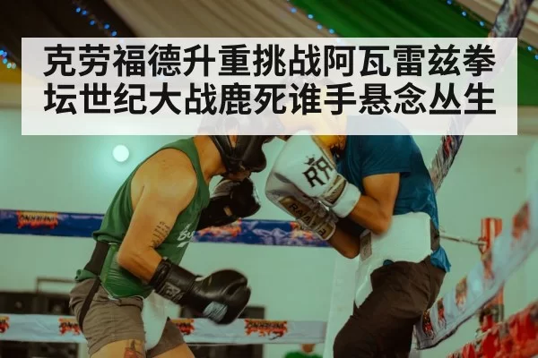 克劳福德升重挑战阿瓦雷兹拳坛世纪大战鹿死谁手悬念丛生