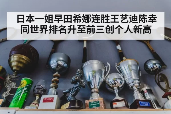 日本一姐早田希娜连胜王艺迪陈幸同世界排名升至前三创个人新高