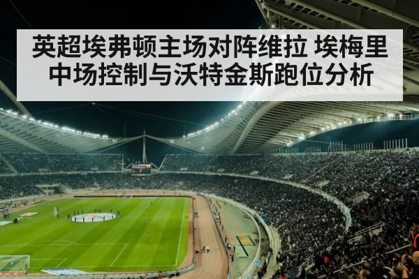 英超埃弗顿主场对阵维拉 埃梅里中场控制与沃特金斯跑位分析