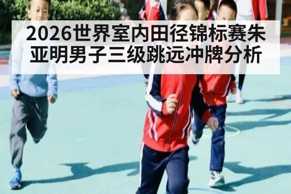 2026世界室内田径锦标赛朱亚明男子三级跳远冲牌分析