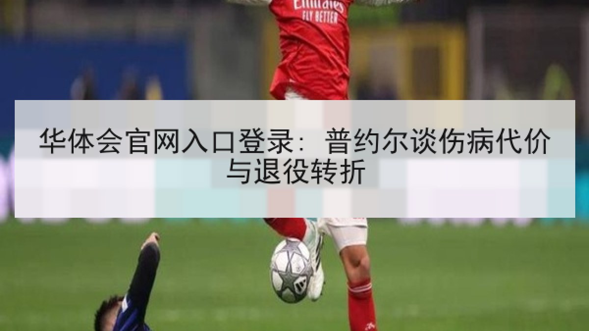 华体会官网入口登录: 普约尔谈伤病代价与退役转折 华体会官网入口登录: 普约尔谈伤病代价与退役转折
