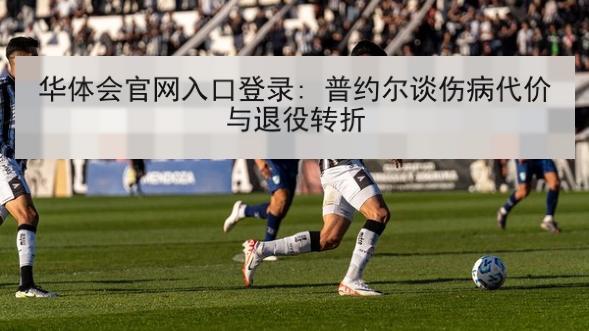 华体会官网入口登录: 普约尔谈伤病代价与退役转折