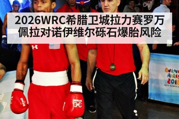 2026WRC希腊卫城拉力赛罗万佩拉对诺伊维尔砾石爆胎风险